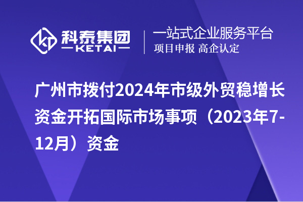 广州市拨付2024年市级外贸稳增长资金开拓国际市场事项(2023年7-12月)资金