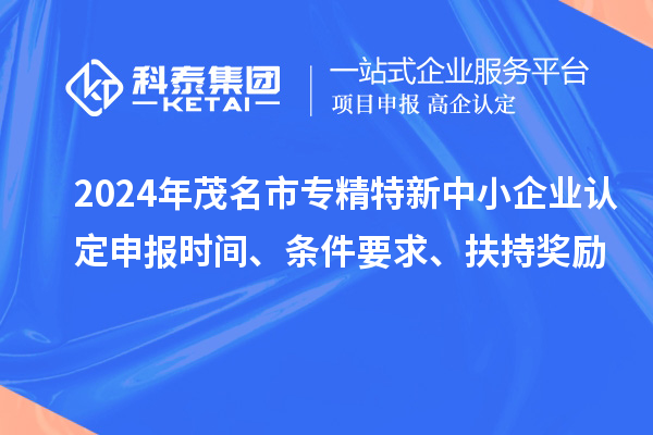 2024年茂名市专精特新中小企业认定申报时间、条件要求、扶持奖励