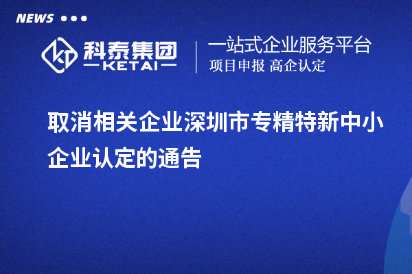 取消相关企业深圳市<a href=http://m.1ys1w.cn/fuwu/zhuanjingtexin.html target=_blank class=infotextkey>专精特新中小企业</a>认定的通告