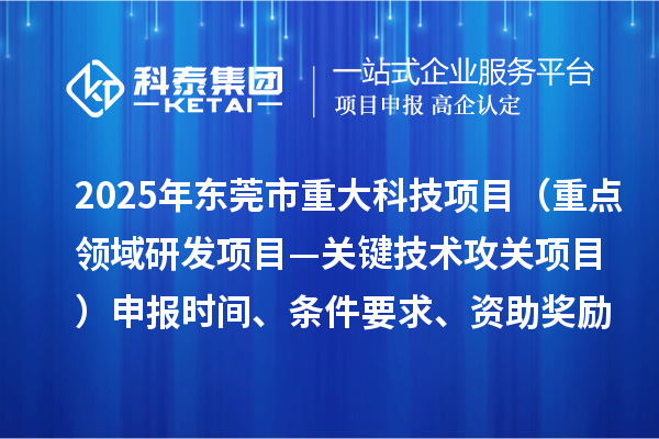 2025年东莞市重大科技项目（重点领域研发项目—关键技术攻关项目）申报时间、条件要求、资助奖励