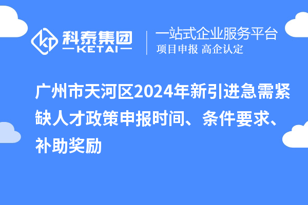 广州市天河区2024年新引进急需紧缺人才政策申报时间、条件要求、补助奖励