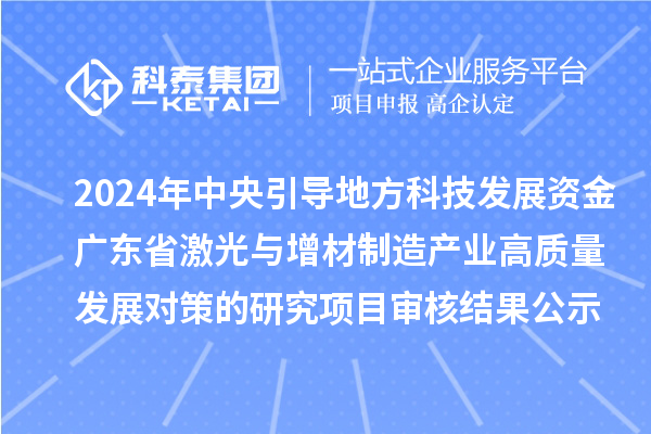 2024年中央引导地方科技发展资金-广东省激光与增材制造产业高质量发展对策的研究项目审核结果公示