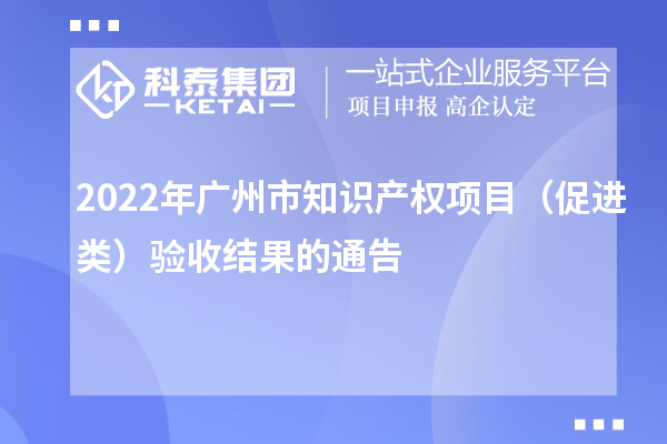 2022年广州市知识产权项目(促进类)验收结果的通告