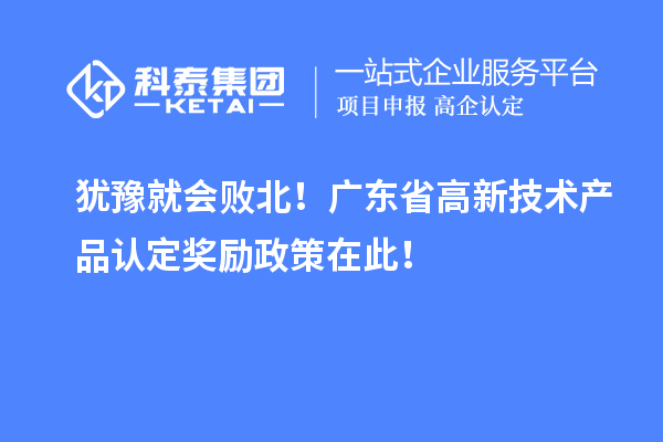 犹豫就会败北！广东省高新技术产品认定奖励政策在此！