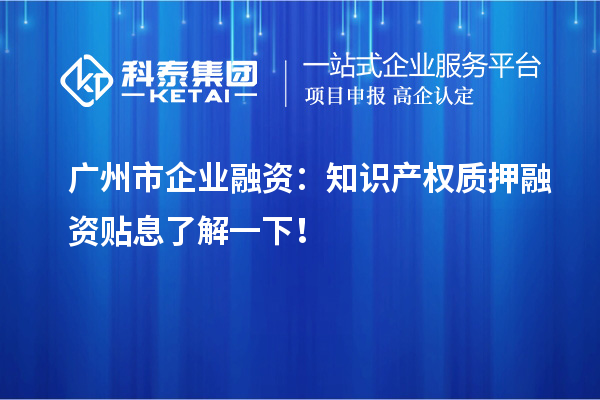 广州市企业融资：知识产权质押融资贴息了解一下！