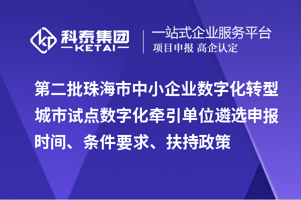第二批珠海市中小企业数字化转型城市试点数字化牵引单位遴选申报时间、条件要求、扶持政策