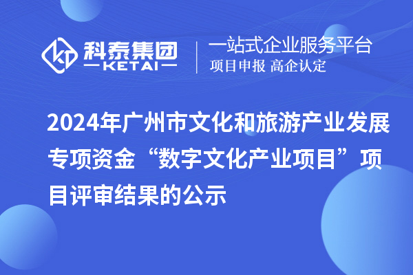 2024年广州市文化和旅游产业发展专项资金“数字文化产业项目”项目评审结果的公示