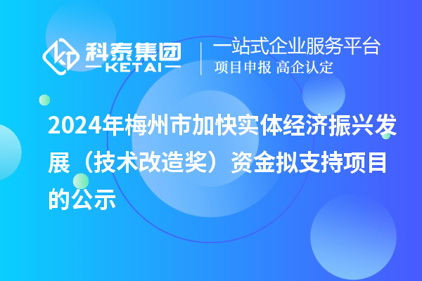 2024年梅州市加快实体经济振兴发展(技术改造奖)资金拟支持项目的公示