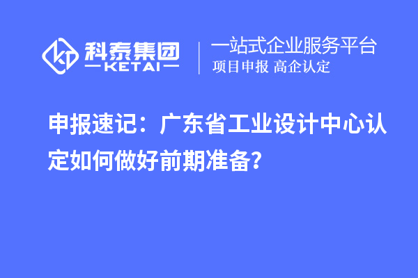 申报速记：广东省工业设计中心认定如何做好前期准备？
