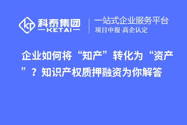 企业如何将“知产”转化为“资产”？知识产权质押融资为你解答