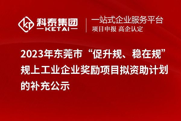 2023年东莞市“促升规、稳在规”规上工业企业奖励项目拟资助计划的补充公示