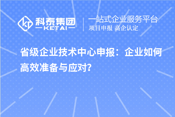 省级企业技术中心申报：企业如何高效准备与应对？