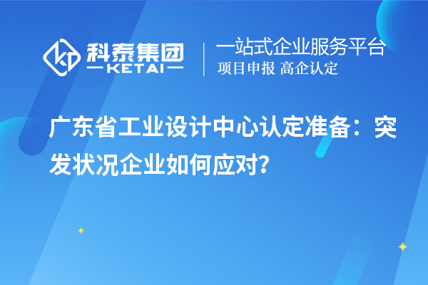 广东省工业设计中心认定准备：突发状况企业如何应对？
