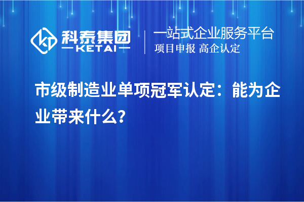 市级制造业单项冠军认定：能为企业带来什么？