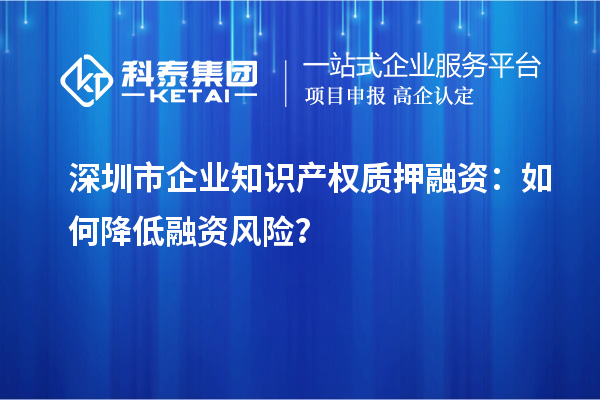 深圳市企业知识产权质押融资：如何降低融资风险？
