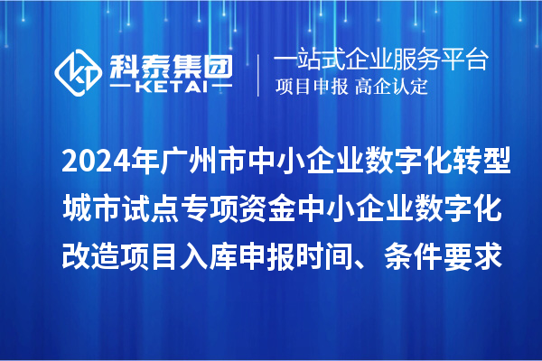 2024年广州市中小企业数字化转型城市试点专项资金中小企业数字化改造项目入库申报时间、条件要求、补助奖励