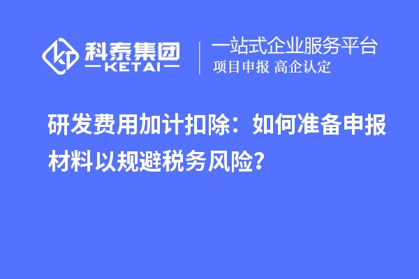 研发费用加计扣除：如何准备申报材料以规避税务风险？