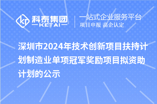 深圳市2024年技术创新项目扶持计划制造业单项冠军奖励项目拟资助计划的公示