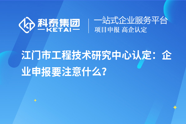 江门市工程技术研究中心认定：企业申报要注意什么？