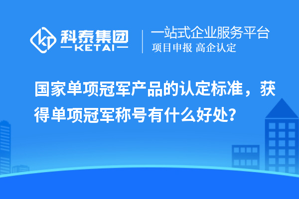 国家单项冠军产品的认定标准，获得单项冠军称号有什么好处？