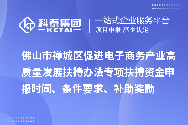 佛山市禅城区促进电子商务产业高质量发展扶持办法专项扶持资金申报时间、条件要求、补助奖励