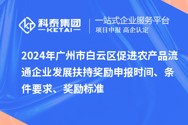 2024年广州市白云区促进农产品流通企业发展扶持奖励申报时间、条件要求、奖励标准