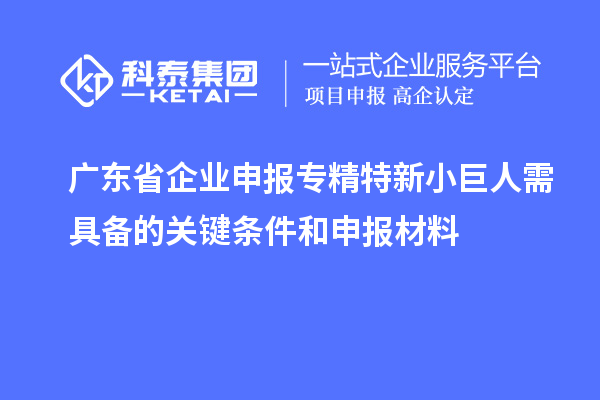 广东省企业申报专精特新小巨人需具备的关键条件和申报材料