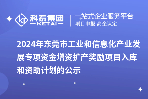 2024年东莞市工业和信息化产业发展专项资金增资扩产奖励项目入库和资助计划的公示
