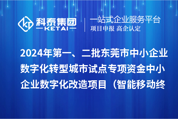 2024年第一、二批东莞市中小企业数字化转型城市试点专项资金中小企业数字化改造项目（智能移动终端行业）拟资助企业名单的公示