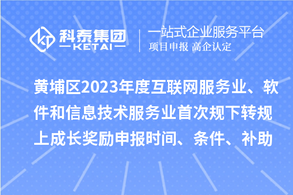 黄埔区2023年度互联网服务业、软件和信息技术服务业首次规下转规上成长奖励申报时间、条件要求、补助标准