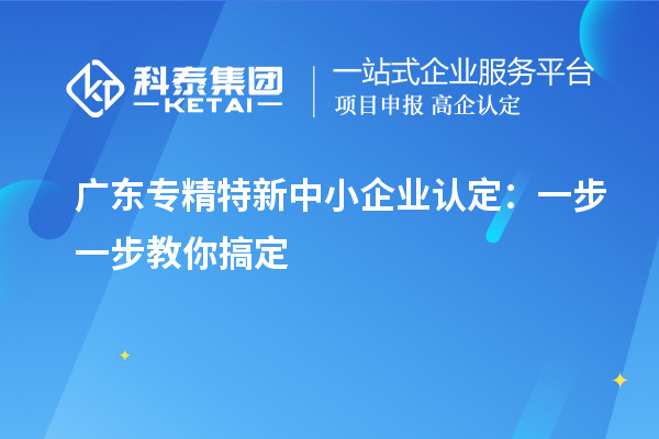 广东<a href=http://m.1ys1w.cn/fuwu/zhuanjingtexin.html target=_blank class=infotextkey>专精特新中小企业</a>认定:一步一步教你搞定