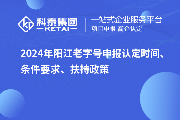 2024年阳江老字号申报认定时间、条件要求、扶持政策