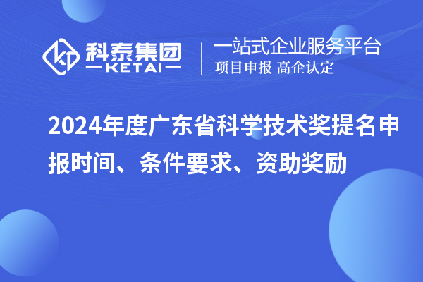 2024年度广东省科学技术奖提名申报时间、条件要求、资助奖励