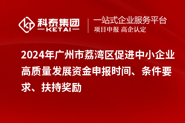 2024年广州市荔湾区促进中小企业高质量发展资金申报时间、条件要求、扶持奖励