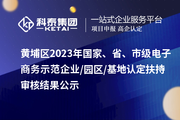 黄埔区2023年国家、省、市级电子商务示范企业/园区/基地认定扶持审核结果公示