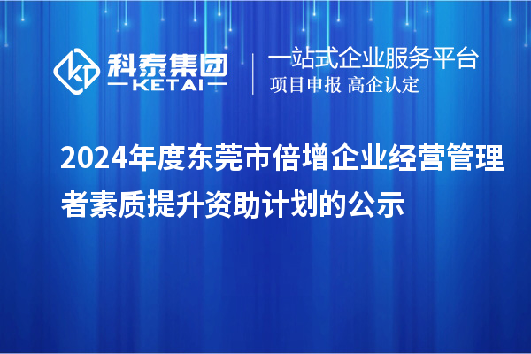 2024年度东莞市倍增企业经营管理者素质提升资助计划的公示
