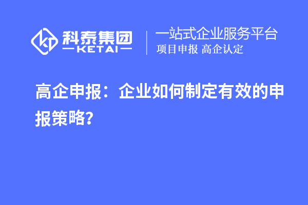 高企申报：企业如何制定有效的申报策略？