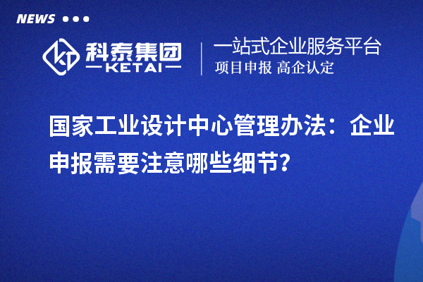 国家工业设计中心管理办法：企业申报需要注意哪些细节？