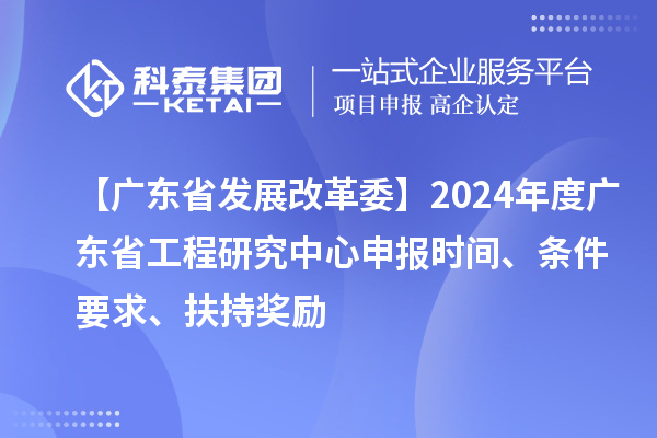 【广东省发展改革委】2024年度广东省工程研究中心申报时间、条件要求、扶持奖励
