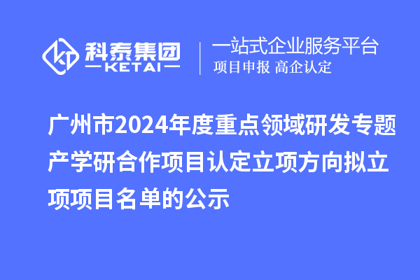 广州市2024年度重点领域研发专题产学研合作项目认定立项方向拟立项项目名单的公示