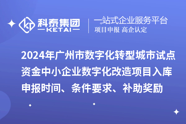2024年广州市数字化转型城市试点专项资金中小企业数字化改造项目入库申报时间、条件要求、补助奖励