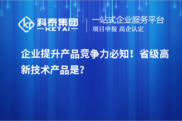 企业提升产品竞争力必知！省级高新技术产品是？