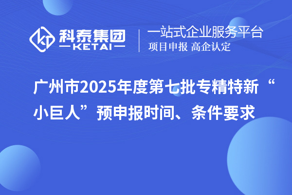 广州市2025年度第七批专精特新“小巨人”预申报时间、条件要求