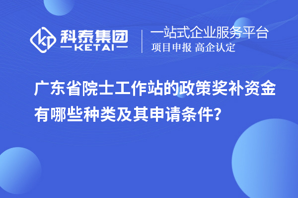 广东省院士工作站的政策奖补资金有哪些种类及其申请条件？