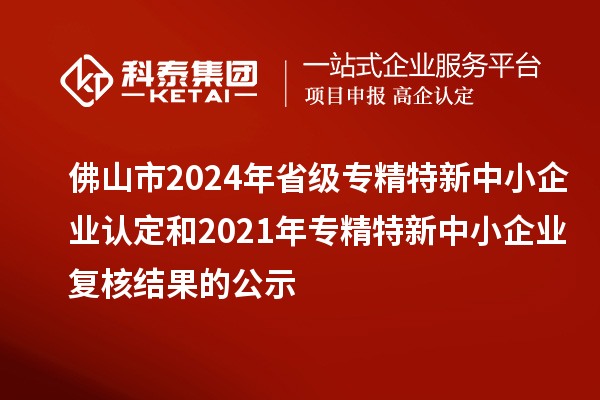 佛山市2024年省级专精特新中小企业认定和2021年专精特新中小企业复核结果的公示