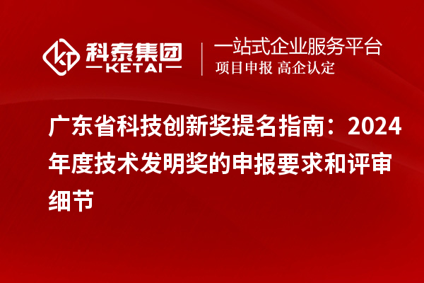 广东省科技创新奖提名指南：2024年度技术发明奖的申报要求和评审细节
