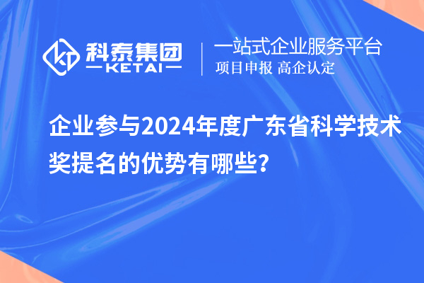 企业参与2024年度广东省科学技术奖提名的优势有哪些？