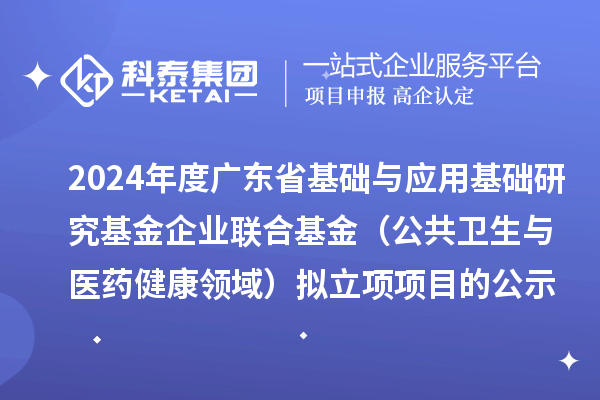2024年度广东省基础与应用基础研究基金企业联合基金(公共卫生与医药健康领域)拟立项项目的公示