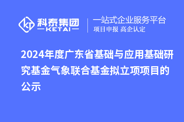 2024年度广东省基础与应用基础研究基金气象联合基金拟立项项目的公示