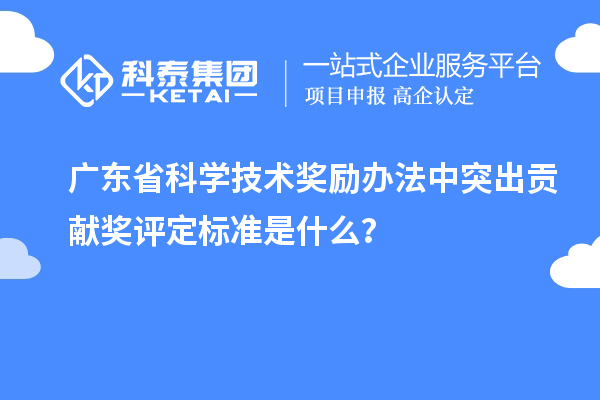 广东省科学技术奖励办法中突出贡献奖评定标准是什么？
